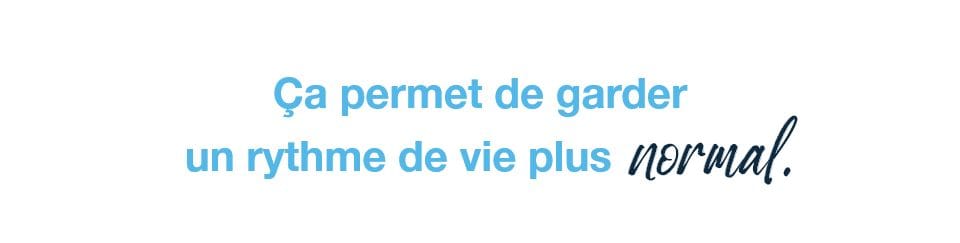 ça permet de garder un rythme de vie plus normal.